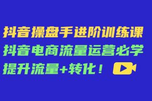 抖音操盘手进阶训练课：抖音电商流量运营必学，提升流量+转化