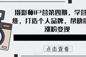 摄影师IP营第四期，学营销思维，打造个人品牌，帮助摄影师涨粉变现