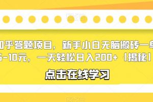 知乎答题项目，新手小白无脑搬砖一单5-10元，一天轻松日入200+【揭秘】