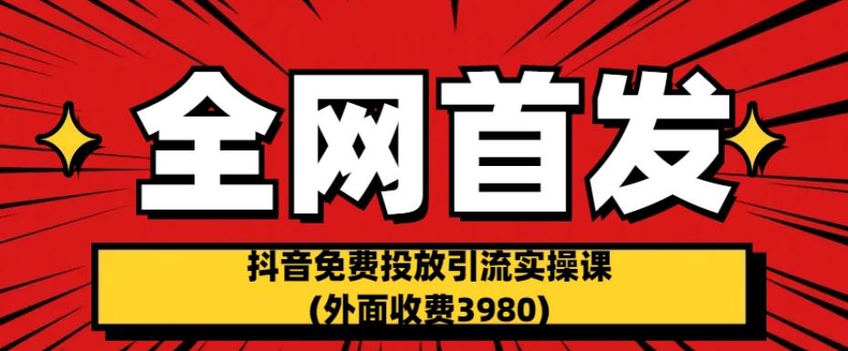 全网首发：抖音免费投放引流实操课(外面收费3980)【揭秘】