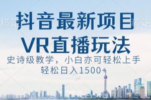 抖音最新VR直播玩法，史诗级教学，小白也可轻松上手轻松日入1500+【揭秘】