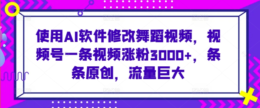 使用AI软件修改舞蹈视频，视频号一条视频涨粉3000+，条条原创，流量巨大【揭秘】