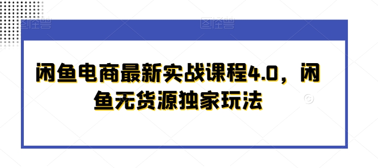 闲鱼电商最新实战课程4.0，闲鱼无货源独家玩法