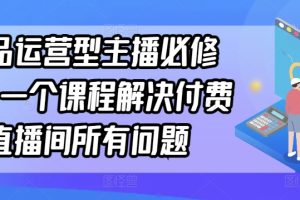 单品运营型主播必修课，一个课程解决付费直播间所有问题