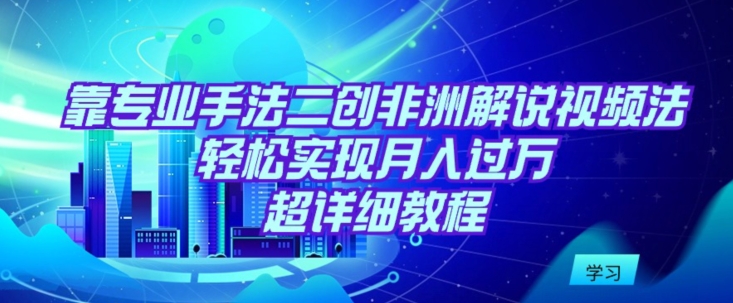 靠专业手法二创非洲解说视频玩法，轻松实现月入过万，超详细教程【揭秘】