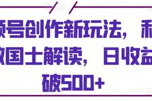 视频号创作新玩法，利用AI做国士解读，日收益突破500+【揭秘】