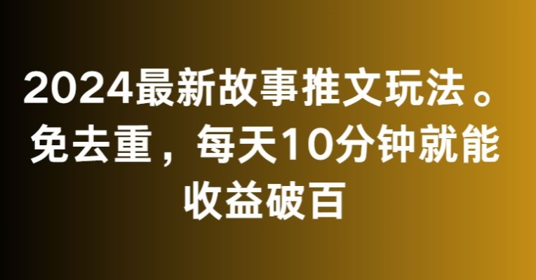 2024最新故事推文玩法，免去重，每天10分钟就能收益破百【揭秘】