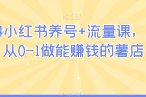 2024小红书养号+流量课，带你从0-1做能赚钱的薯店