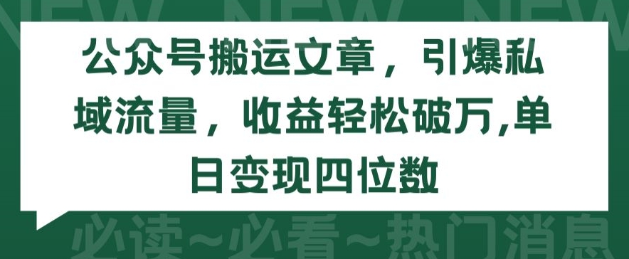 公众号搬运文章，引爆私域流量，收益轻松破万，单日变现四位数【揭秘】