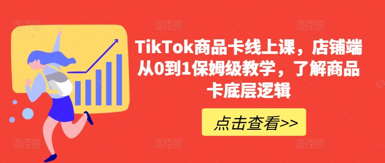 TikTok商品卡线上课，​店铺端从0到1保姆级教学，了解商品卡底层逻辑