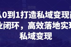 从0到1打造私域变现商业闭环，高效落地实现私域变现