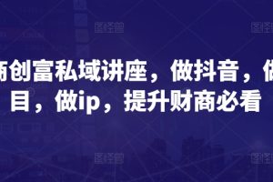 财商创富私域讲座，做抖音，做项目，做ip，提升财商必看