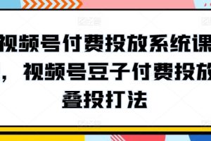 视频号付费投放系统课程，视频号豆子付费投放·叠投打法