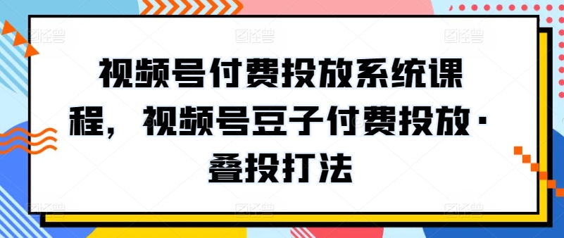 视频号付费投放系统课程，视频号豆子付费投放·叠投打法