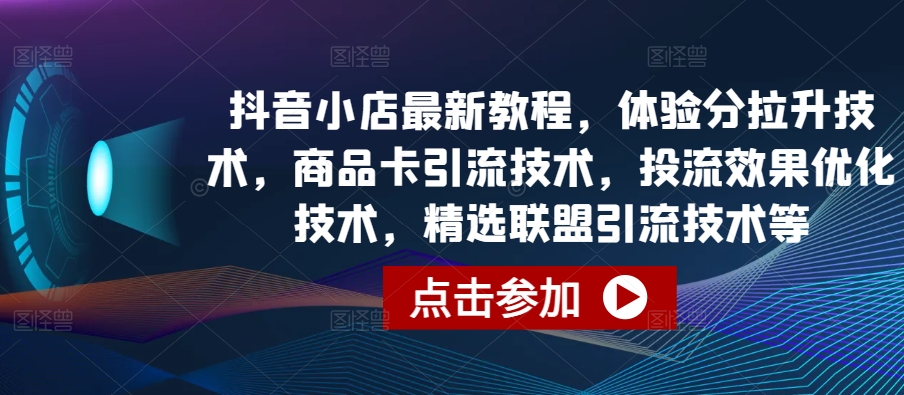 抖音小店最新教程，体验分拉升技术，商品卡引流技术，投流效果优化技术，精选联盟引流技术等