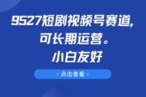 9527短剧视频号赛道，可长期运营，小白友好【揭秘】