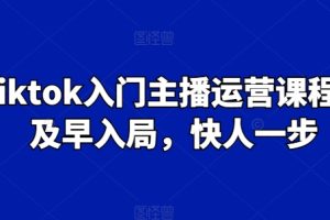 Tiktok入门主播运营课程，及早入局，快人一步