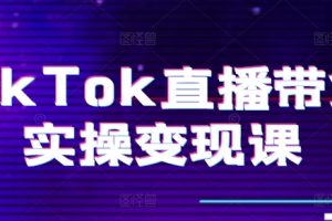 TikTok直播带货实操变现课：系统起号、科学复盘、变现链路、直播配置、小店操作流程、团队搭建等。