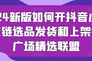 2024新版如何开抖音小店供应链选品发货和上架选品广场精选联盟