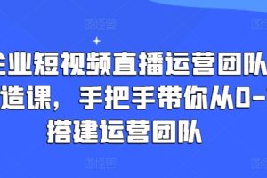 企业短视频直播运营团队打造课，手把手带你从0-1搭建运营团队