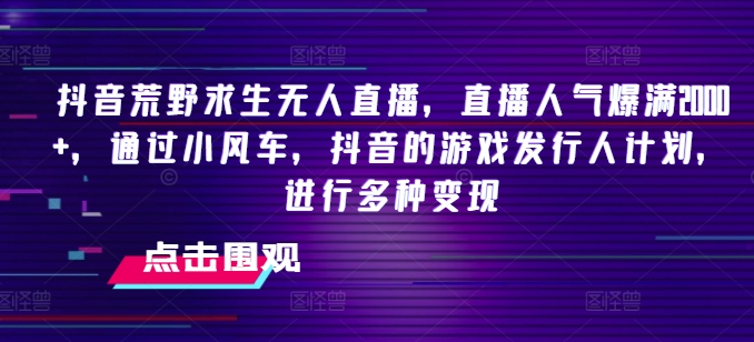 抖音荒野求生无人直播，直播人气爆满2000+，通过小风车，抖音的游戏发行人计划，进行多种变现【揭秘】