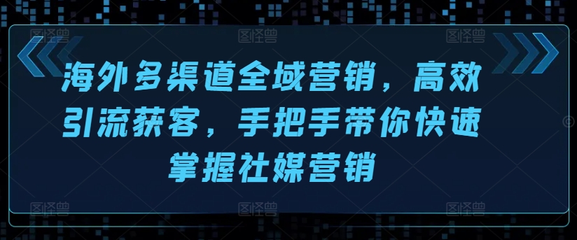 海外多渠道全域营销，高效引流获客，手把手带你快速掌握社媒营销