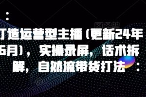 打造运营型主播(更新24年7月)，实操录屏，话术拆解，自然流带货打法