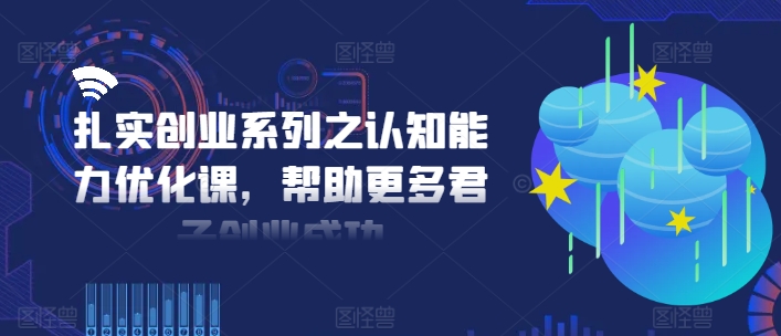 扎实创业系列之认知能力优化课，帮助更多君子创业成功