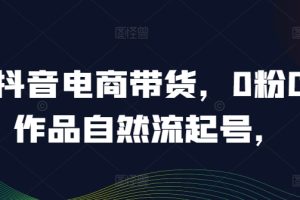 抖音电商带货，0粉0作品自然流起号，热销20多万人的抖音课程的经验分享