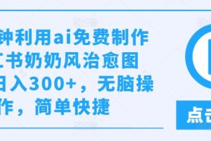 几分钟利用ai免费制作小红书奶奶风治愈图文，日入300+，无脑操作，简单快捷【揭秘】