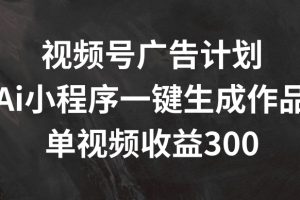 视频号广告计划，AI小程序一键生成作品， 单视频收益300+【揭秘】