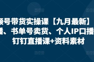 视频号带货实操课【九月最新】无人直播、书单号卖货、个人IP口播等，钉钉直播课+资料素材