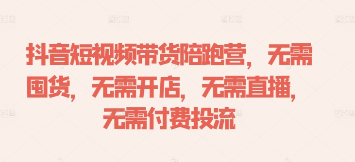 抖音短视频带货陪跑营，无需囤货、无需开店、无需直播,无需付费投流