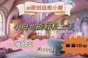 ai原创治愈小屋，小白也能轻松上手，一发即火，篇篇10w+【揭秘】