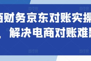 电商财务京东对账实操课程，解决电商对账难题