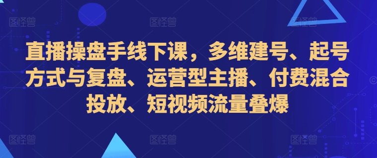 直播操盘手线下课，多维建号、起号方式与复盘、运营型主播、付费混合投放、短视频流量叠爆