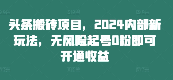 头条搬砖项目，2024内部新玩法，无风险起号0粉即可开通收益