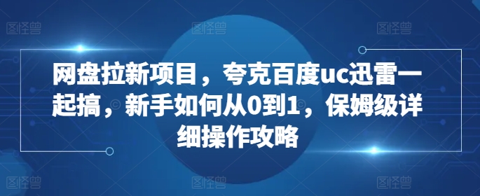 网盘拉新项目，夸克百度uc迅雷一起搞，新手如何从0到1，保姆级详细操作攻略