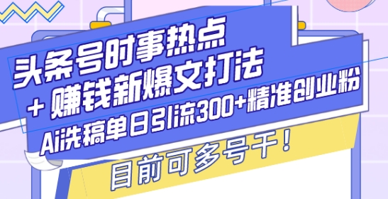 头条号时事热点+赚钱新爆文打法，Ai洗稿单日引流300+精准创业粉，目前可多号干【揭秘】