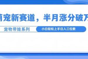 萌宠新赛道，萌宠带娃，半月涨粉10万+，小白轻松入手【揭秘】